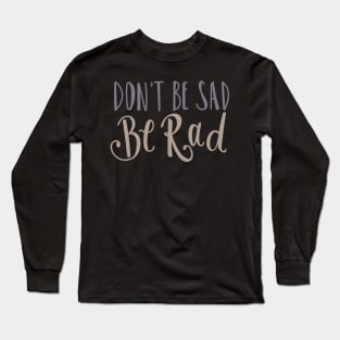 Don't Be Sad Be Rad- Inspiring Funny Quote Long Sleeve T-Shirt